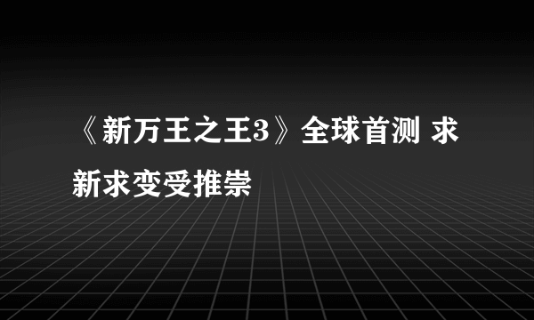 《新万王之王3》全球首测 求新求变受推崇