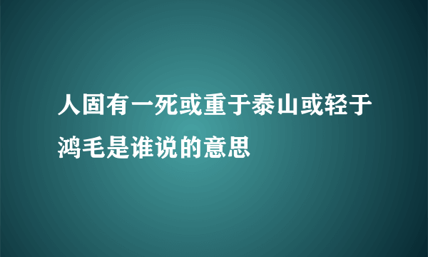 人固有一死或重于泰山或轻于鸿毛是谁说的意思