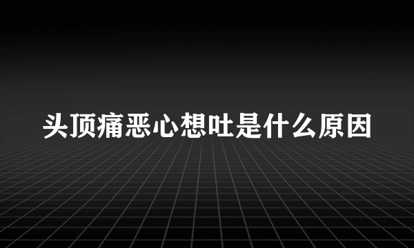 头顶痛恶心想吐是什么原因