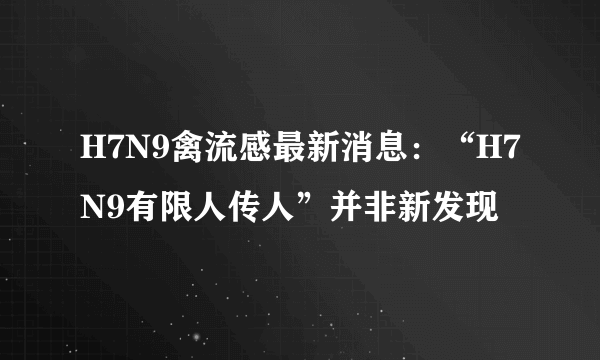 H7N9禽流感最新消息：“H7N9有限人传人”并非新发现