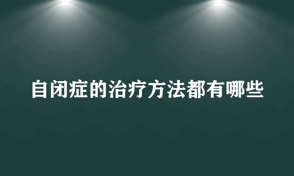 自闭症的治疗方法都有哪些