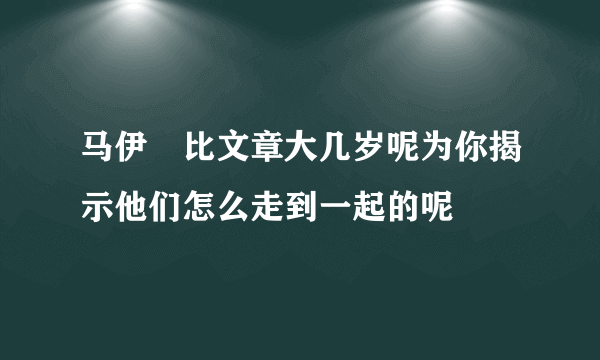 马伊琍比文章大几岁呢为你揭示他们怎么走到一起的呢