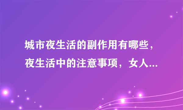 城市夜生活的副作用有哪些，夜生活中的注意事项，女人熬夜后该如何恢复