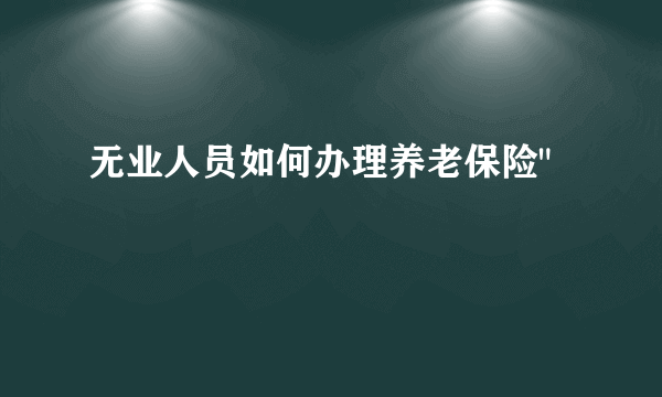 无业人员如何办理养老保险