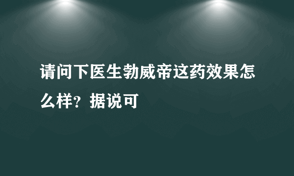 请问下医生勃威帝这药效果怎么样？据说可