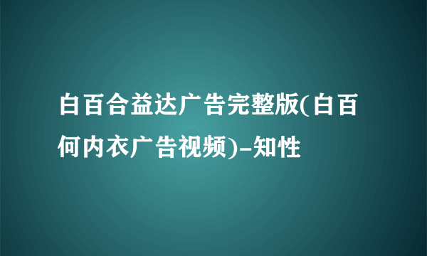 白百合益达广告完整版(白百何内衣广告视频)-知性