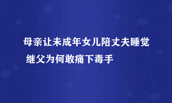 母亲让未成年女儿陪丈夫睡觉 继父为何敢痛下毒手