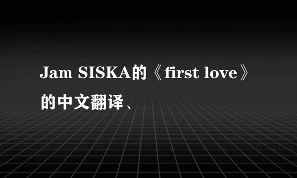 Jam SISKA的《first love》的中文翻译、