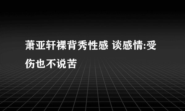 萧亚轩裸背秀性感 谈感情:受伤也不说苦