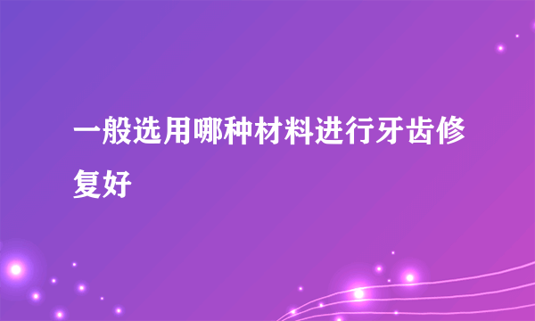 一般选用哪种材料进行牙齿修复好