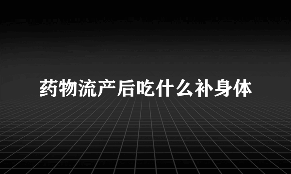 药物流产后吃什么补身体