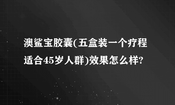 澳鲨宝胶囊(五盒装一个疗程适合45岁人群)效果怎么样?