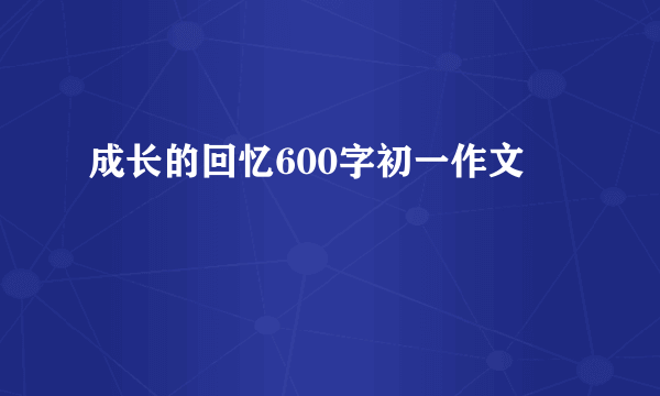 成长的回忆600字初一作文