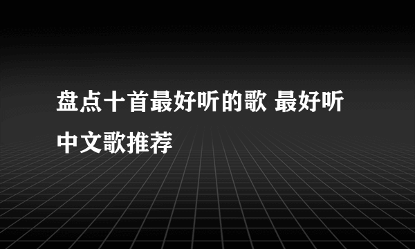 盘点十首最好听的歌 最好听中文歌推荐