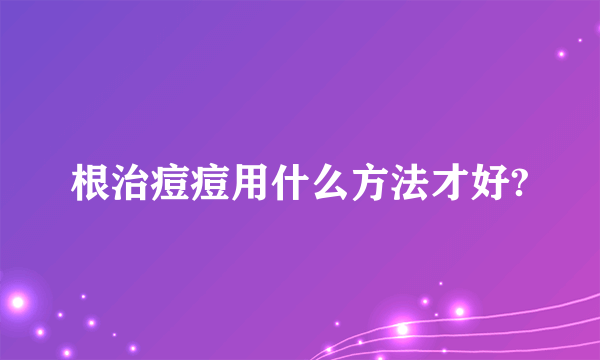 根治痘痘用什么方法才好?