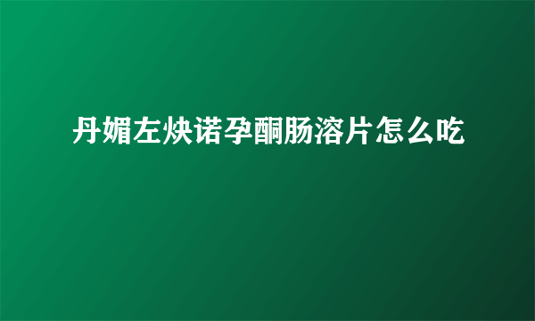 丹媚左炔诺孕酮肠溶片怎么吃