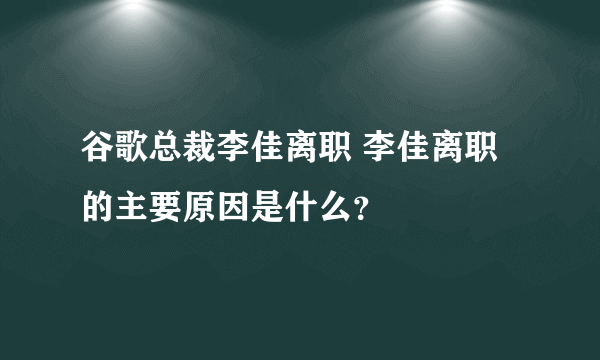 谷歌总裁李佳离职 李佳离职的主要原因是什么？