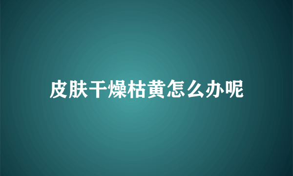 皮肤干燥枯黄怎么办呢