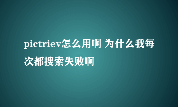 pictriev怎么用啊 为什么我每次都搜索失败啊