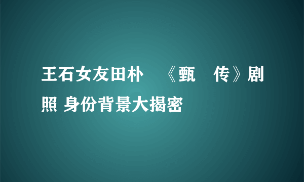 王石女友田朴珺《甄嬛传》剧照 身份背景大揭密