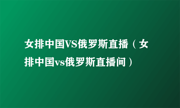 女排中国VS俄罗斯直播（女排中国vs俄罗斯直播间）