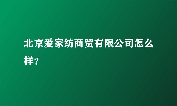 北京爱家纺商贸有限公司怎么样？