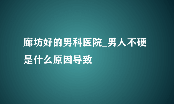 廊坊好的男科医院_男人不硬是什么原因导致