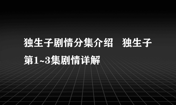 独生子剧情分集介绍   独生子第1~3集剧情详解