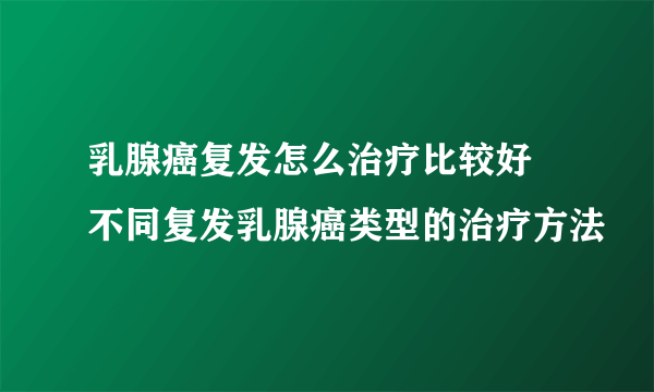 乳腺癌复发怎么治疗比较好 不同复发乳腺癌类型的治疗方法