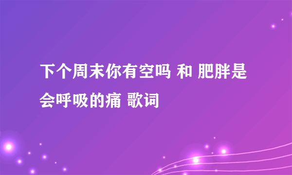 下个周末你有空吗 和 肥胖是会呼吸的痛 歌词