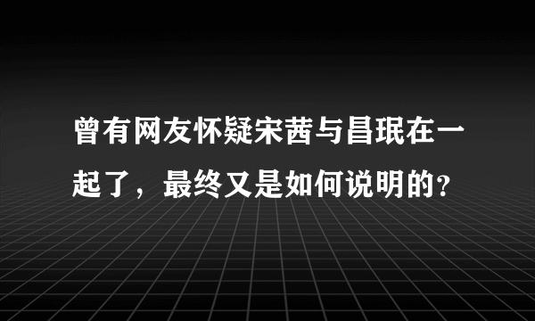 曾有网友怀疑宋茜与昌珉在一起了，最终又是如何说明的？