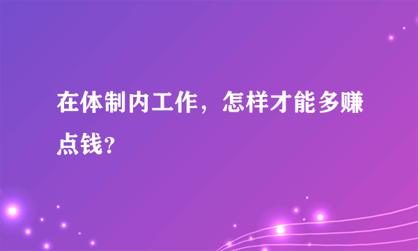 在体制内工作，怎样才能多赚点钱？