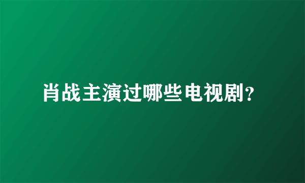 肖战主演过哪些电视剧？