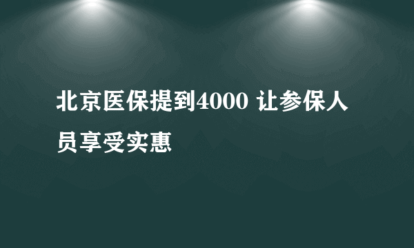 北京医保提到4000 让参保人员享受实惠