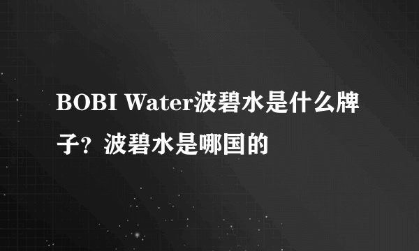 BOBI Water波碧水是什么牌子？波碧水是哪国的