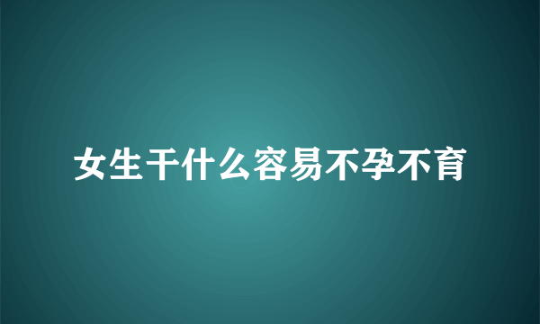 女生干什么容易不孕不育