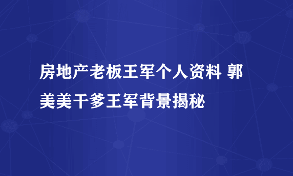 房地产老板王军个人资料 郭美美干爹王军背景揭秘