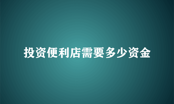 投资便利店需要多少资金