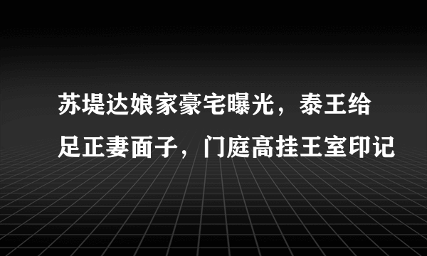 苏堤达娘家豪宅曝光，泰王给足正妻面子，门庭高挂王室印记