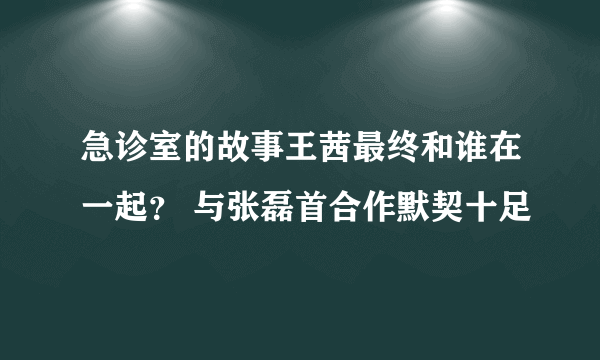 急诊室的故事王茜最终和谁在一起？ 与张磊首合作默契十足