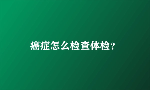 癌症怎么检查体检？