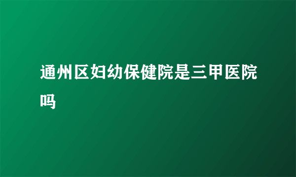 通州区妇幼保健院是三甲医院吗