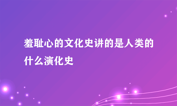 羞耻心的文化史讲的是人类的什么演化史