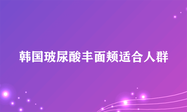 韩国玻尿酸丰面颊适合人群