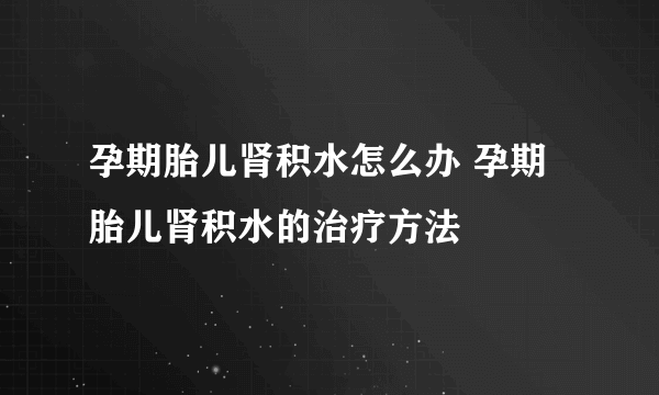 孕期胎儿肾积水怎么办 孕期胎儿肾积水的治疗方法