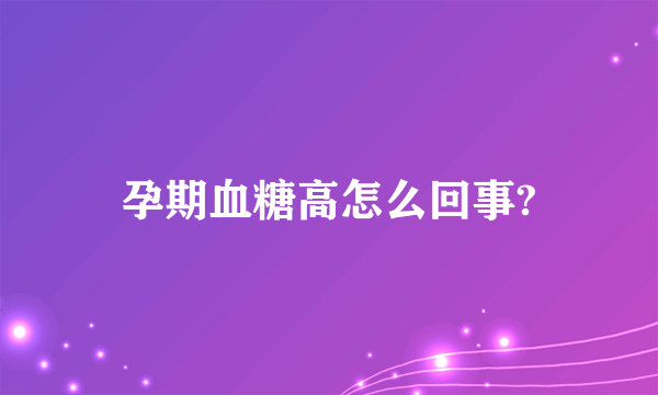 孕期血糖高怎么回事?