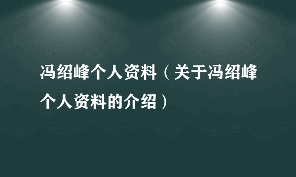 冯绍峰个人资料（关于冯绍峰个人资料的介绍）