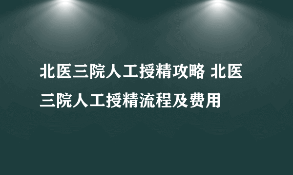 北医三院人工授精攻略 北医三院人工授精流程及费用