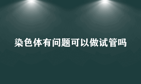 染色体有问题可以做试管吗