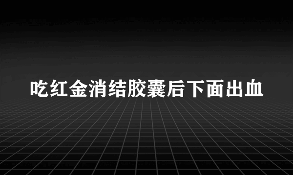 吃红金消结胶囊后下面出血